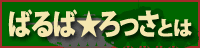 ばるば★ろっさ とは